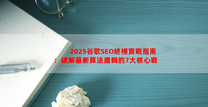 2025谷歌SEO終極實戰指南：破解最新算法邏輯的7大核心戰場
