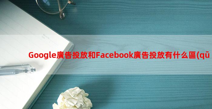 Google廣告投放和Facebook廣告投放有什么區(qū)別