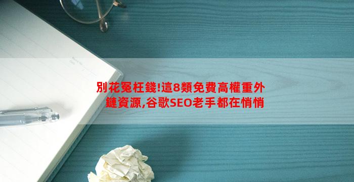 別花冤枉錢!這8類免費高權重外鏈資源,谷歌SEO老手都在悄悄用