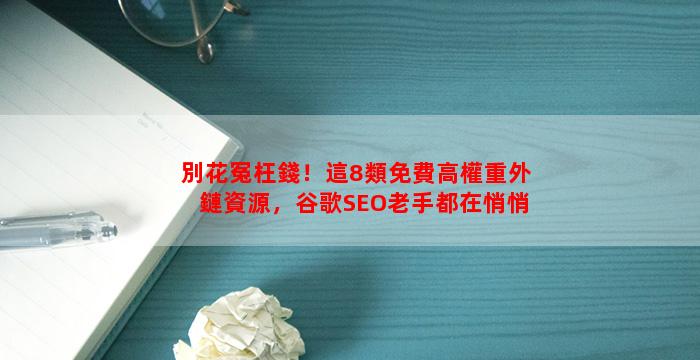 別花冤枉錢！這8類免費高權重外鏈資源，谷歌SEO老手都在悄悄用