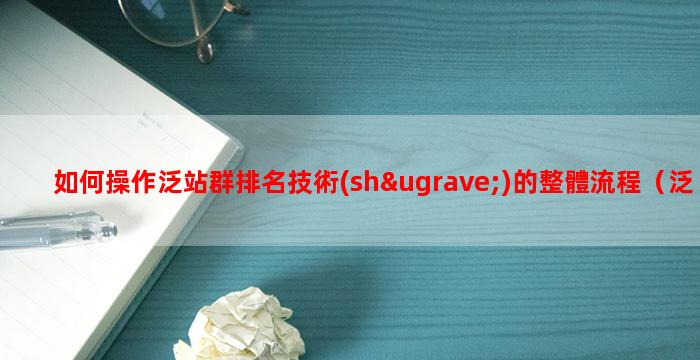 如何操作泛站群排名技術(shù)的整體流程（泛目錄站群怎么操作）