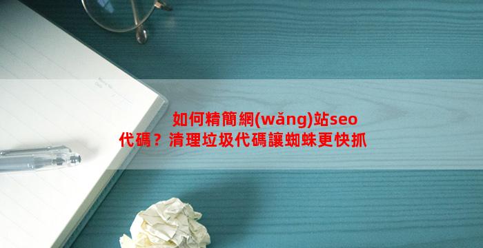 如何精簡網(wǎng)站seo代碼？清理垃圾代碼讓蜘蛛更快抓取收錄？