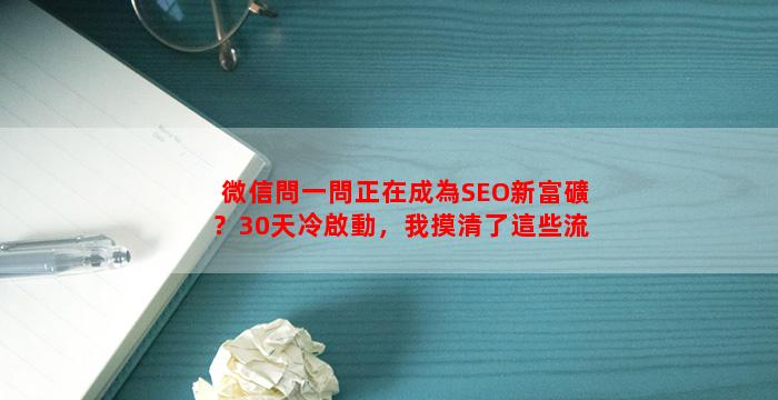 微信問一問正在成為SEO新富礦？30天冷啟動，我摸清了這些流量玩法