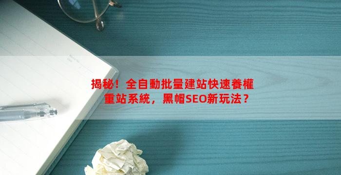 揭秘！全自動批量建站快速養權重站系統，黑帽SEO新玩法？