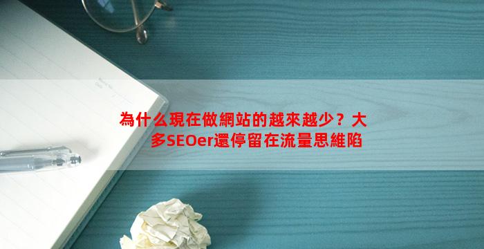 為什么現在做網站的越來越少？大多SEOer還停留在流量思維陷阱里