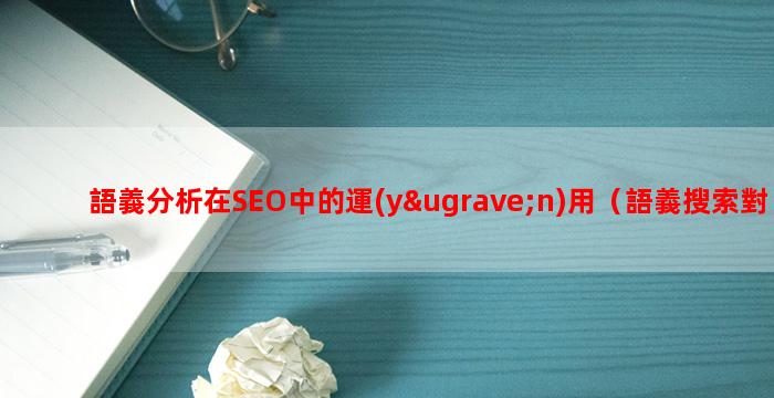語義分析在SEO中的運(yùn)用（語義搜索對SEO的影響）