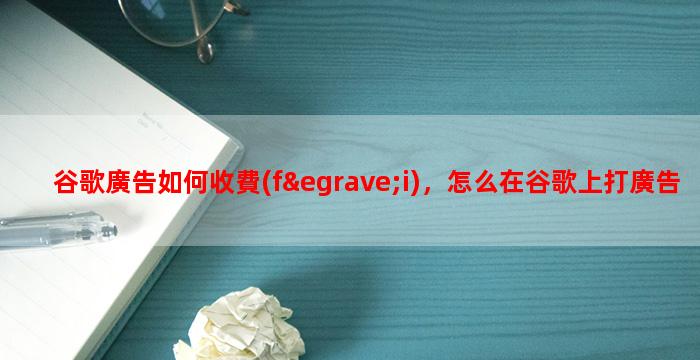 谷歌廣告如何收費(fèi)，怎么在谷歌上打廣告？
