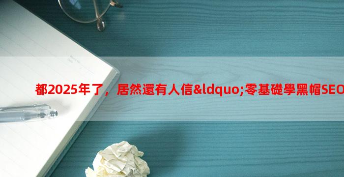 都2025年了，居然還有人信“零基礎學黑帽SEO，包教會webshell、滲透、劫持”套路？