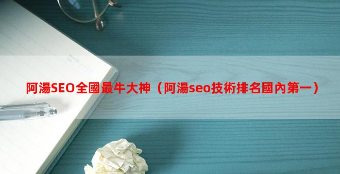 阿湯SEO全國最牛大神（阿湯seo技術排名國內第一）