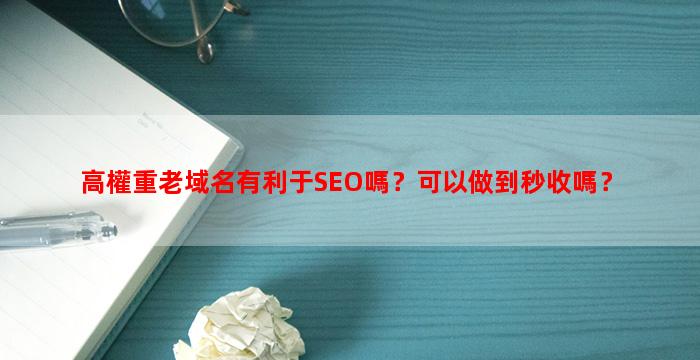 高權重老域名有利于SEO嗎？可以做到秒收嗎？